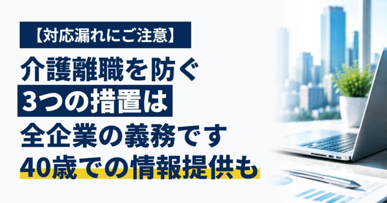 【対応漏れにご注意】介護離職を防ぐ3つの措置は全企業の義務です｜40歳での情報提供・個別周知・雇用環境整備
