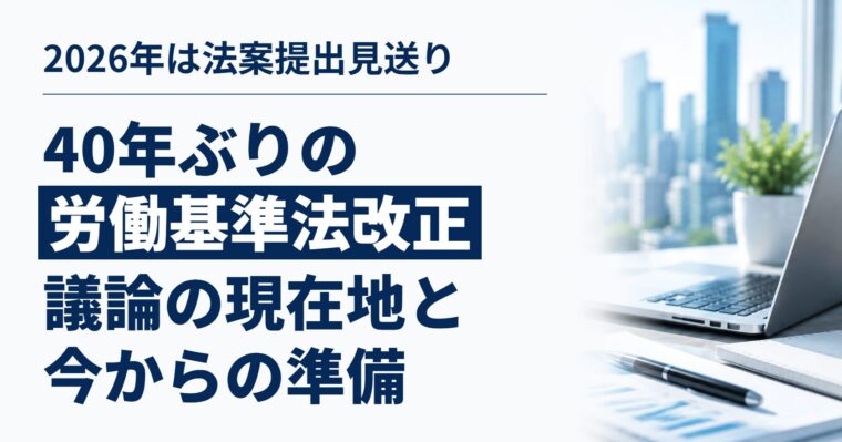 「40年ぶりの労働基準法改正」はどうなった？｜2026年は法案提出見送り、議論の現在地と今から準備したいこと