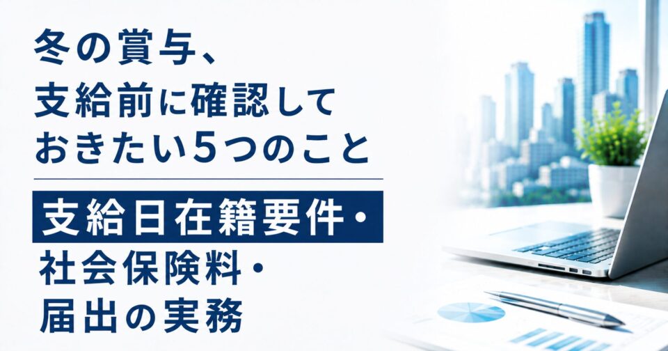 冬の賞与、支給前に確認しておきたい5つのこと|支給日在籍要件・社会保険料・届出の実務
