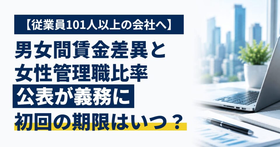 【従業員101人以上の会社へ】男女間賃金差異と女性管理職比率の公表が義務に｜改正女性活躍推進法、初回の公表はいつまで？