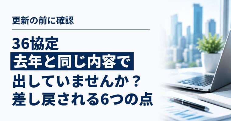 36協定、去年と同じ内容で出していませんか？｜更新前に確認したい、届出で差し戻されやすい6つのポイント