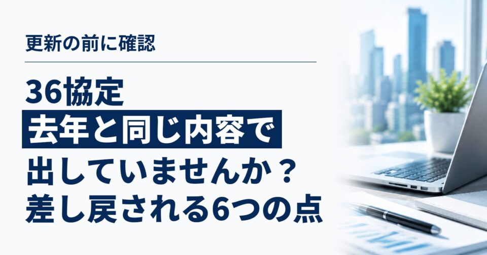 36協定、去年と同じ内容で出していませんか?|更新前に確認したい、届出で差し戻されやすい6つのポイント
