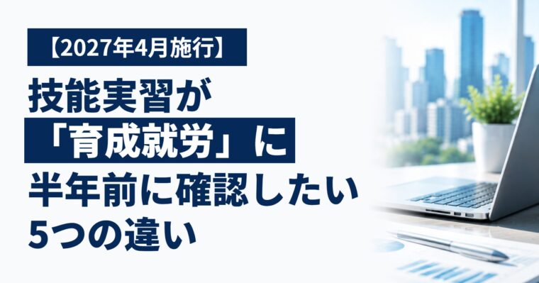 【2027年4月施行】技能実習が「育成就労」に変わります｜外国人を雇う中小企業が半年前に確認したい5つの違い
