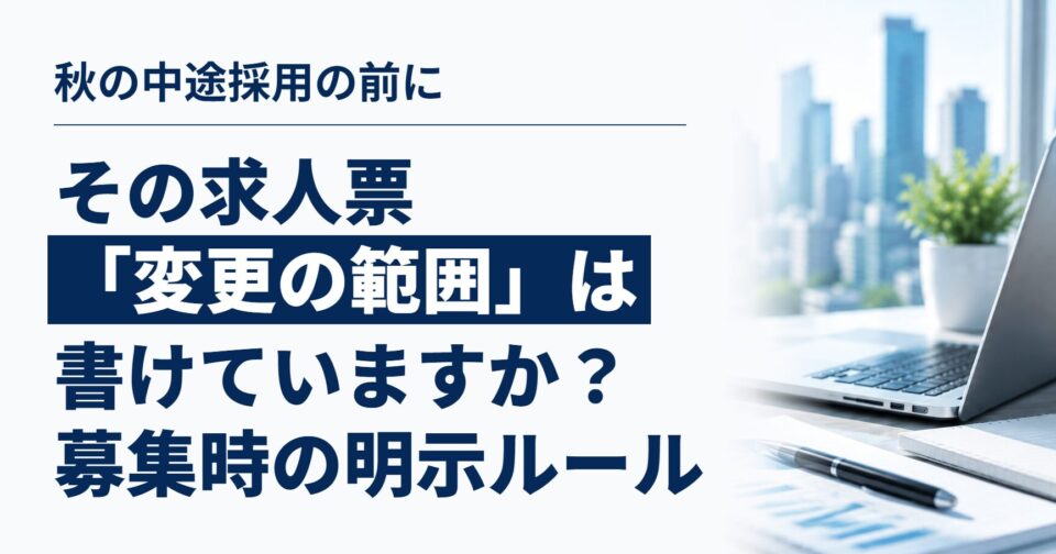 その求人票、「変更の範囲」は書けていますか？｜秋の中途採用の前に確認したい、募集時の労働条件明示のルール