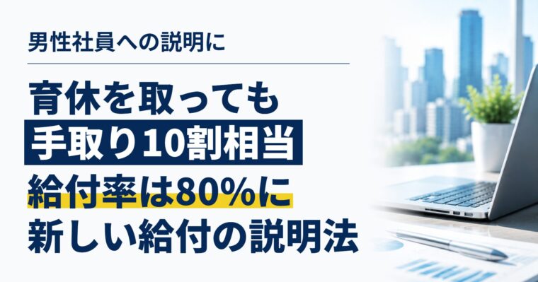 「育休を取ると手取りが減る」は昔の話？｜出生後休業支援給付と育児時短就業給付、男性社員への説明のしかた