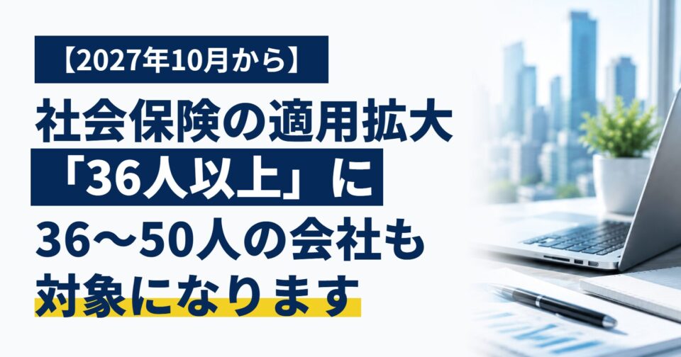 「うちは50人以下だから関係ない」は来年まで|社会保険の適用拡大、2027年10月から段階的に広がる企業規模要件